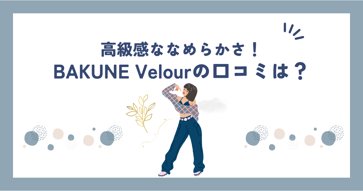 【失敗したくない人必見】BAKUNE Velourの評判を徹底調査！購入前の注意点とは？